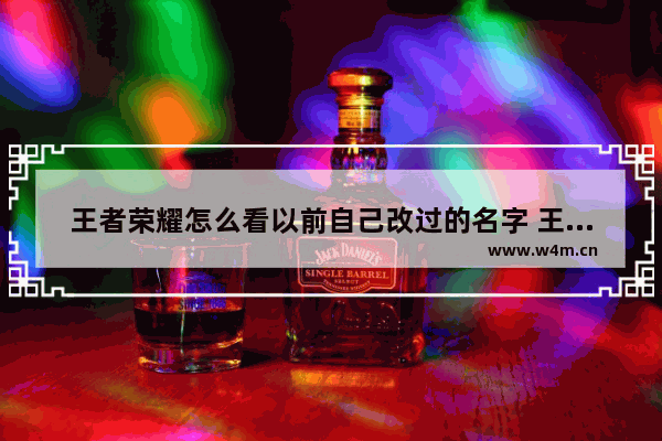 王者荣耀怎么看以前自己改过的名字 王者荣耀最早叫什么