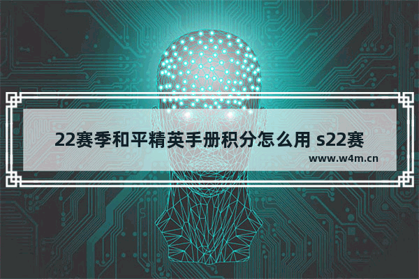 22赛季和平精英手册积分怎么用 s22赛季和平精英手册什么时候结束