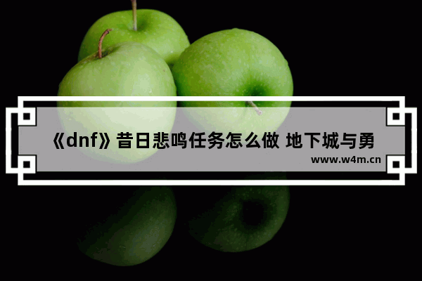 《dnf》昔日悲鸣任务怎么做 地下城与勇士悲鸣王任务