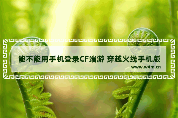 能不能用手机登录CF端游 穿越火线手机版端游怎么下载