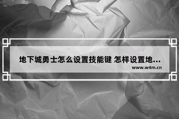 地下城勇士怎么设置技能键 怎样设置地下城与勇士键盘