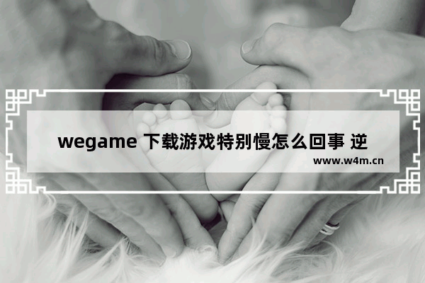 wegame 下载游戏特别慢怎么回事 逆战需要we