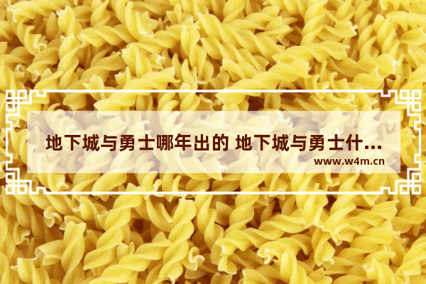 地下城与勇士哪年出的 地下城与勇士什么时候出的