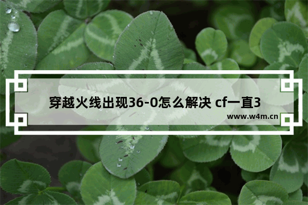 穿越火线出现36-0怎么解决 cf一直36-0被踢出客户端怎么解决