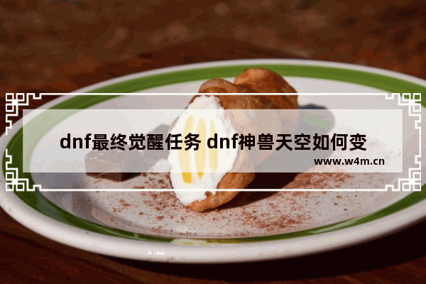 dnf最终觉醒任务 dnf神兽天空如何变换