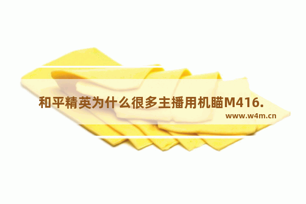 和平精英为什么很多主播用机瞄M416. 和平精英空投武器排名