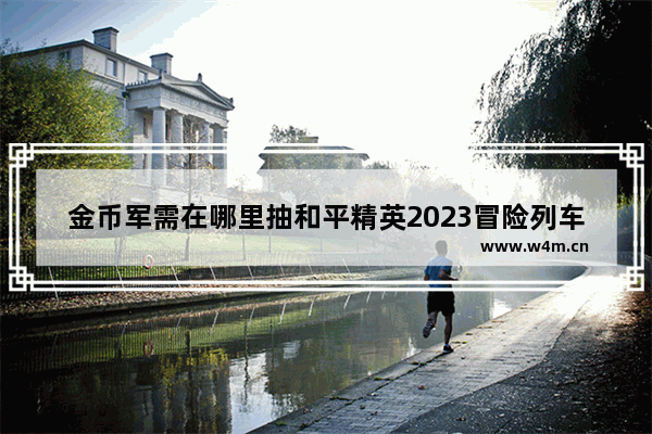 金币军需在哪里抽和平精英2023冒险列车 和平精英军需宝箱在哪 怎么获得军需宝箱