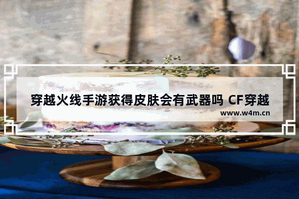 穿越火线手游获得皮肤会有武器吗 CF穿越火线手游近期皮肤