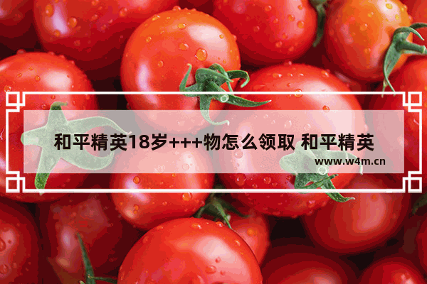 和平精英18岁+++物怎么领取 和平精英怎么领取礼物