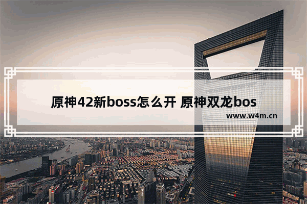 原神42新boss怎么开 原神双龙boss怎么解锁