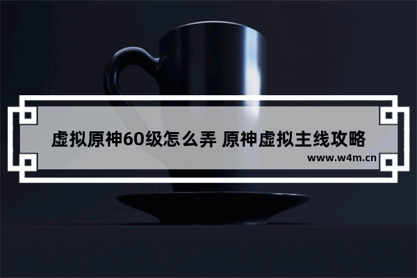 虚拟原神60级怎么弄 原神虚拟主线攻略