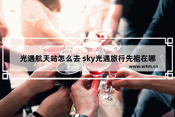 光遇航天站怎么去 sky光遇旅行先祖在哪里