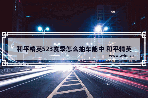 和平精英S23赛季怎么抽车能中 和平精英18元怎么抽车