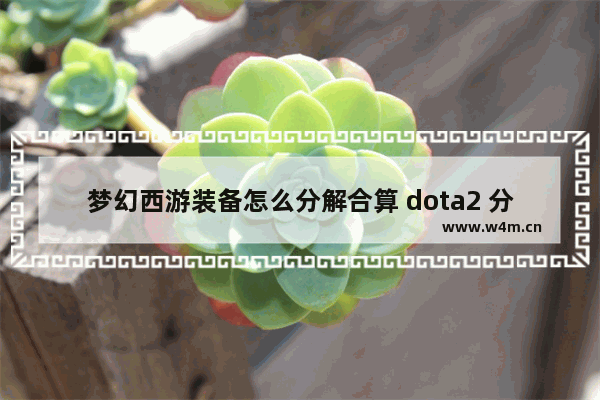 梦幻西游装备怎么分解合算 dota2 分解