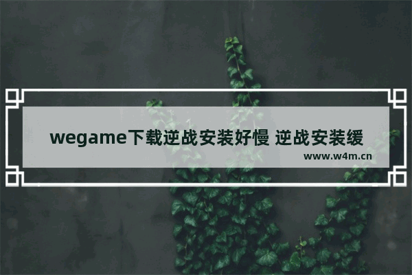 wegame下载逆战安装好慢 逆战安装缓慢