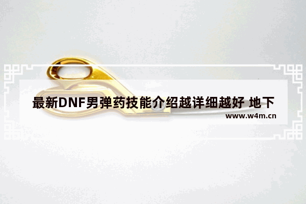 最新DNF男弹药技能介绍越详细越好 地下城与勇士弹药技能分析