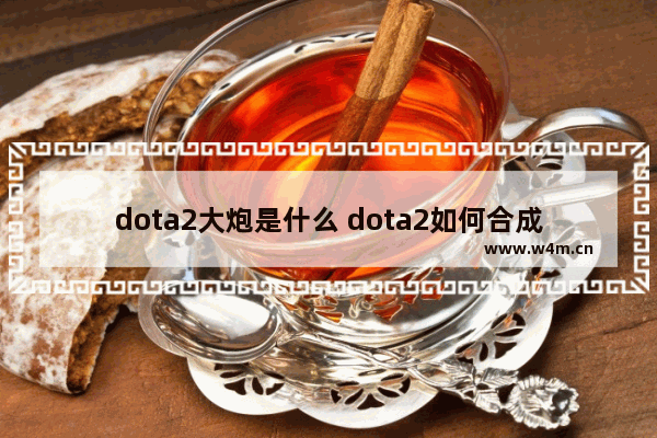 dota2大炮是什么 dota2如何合成装备