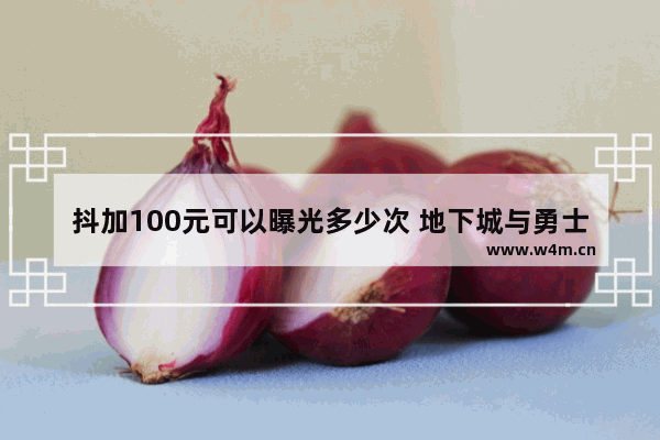 抖加100元可以曝光多少次 地下城与勇士100级爆料