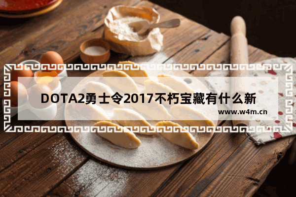 DOTA2勇士令2017不朽宝藏有什么新绝版饰品 dota2勇士令