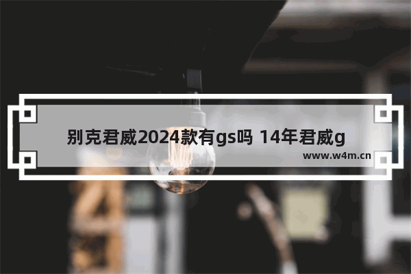 别克君威2024款有gs吗 14年君威gs能不能买