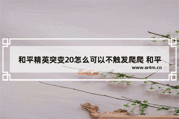 和平精英突变20怎么可以不触发爬爬 和平精英突变模式更新