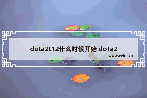 dota2t12什么时候开始 dota2 ti1