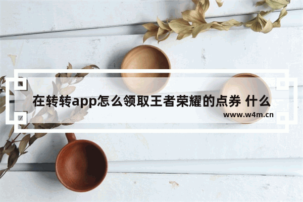 在转转app怎么领取王者荣耀的点券 什么是王者荣耀点券