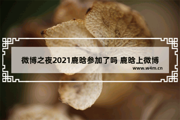 微博之夜2021鹿晗参加了吗 鹿晗上微博热搜穿越火线