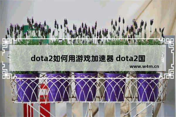 dota2如何用游戏加速器 dota2国际服需要加速吗