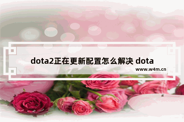 dota2正在更新配置怎么解决 dota2一直更新