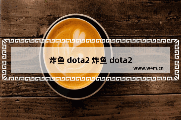 炸鱼 dota2 炸鱼 dota2