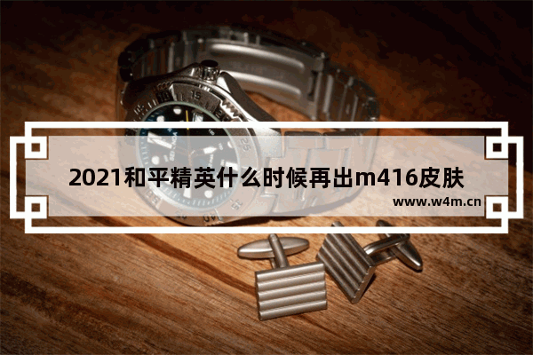 2021和平精英什么时候再出m416皮肤 和平精英2023年会更新什么新模式