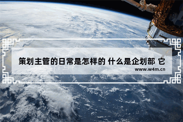 策划主管的日常是怎样的 什么是企划部 它的具体职能有哪些