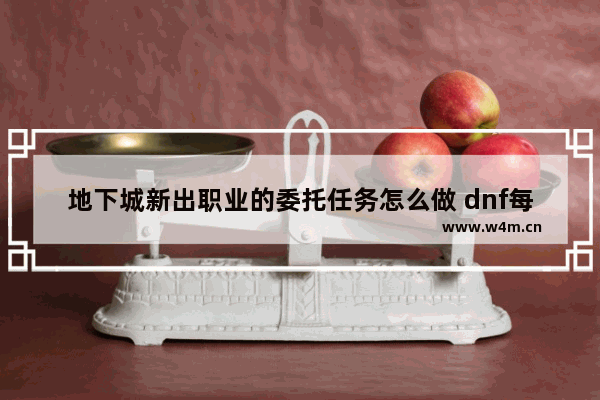 地下城新出职业的委托任务怎么做 dnf每周地下城任务怎么开启