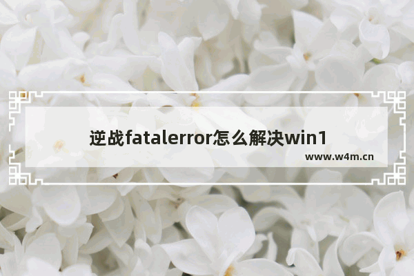 逆战fatalerror怎么解决win10 逆战MessageFatalerror怎么解决