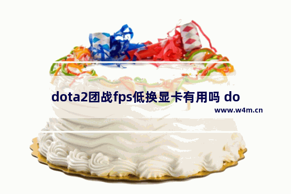 dota2团战fps低换显卡有用吗 dota2前景