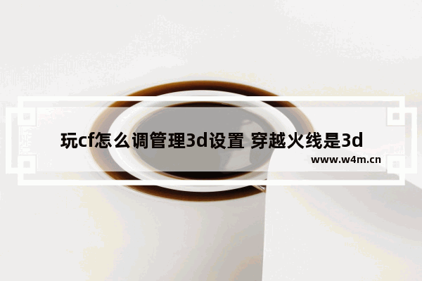 玩cf怎么调管理3d设置 穿越火线是3d