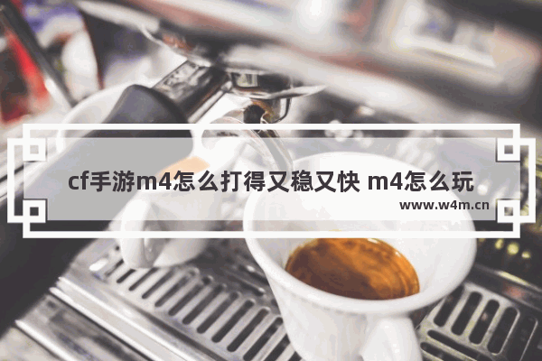 cf手游m4怎么打得又稳又快 m4怎么玩cf手游