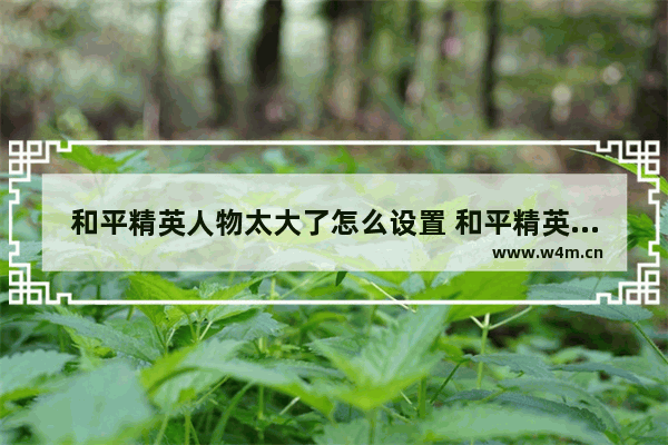 和平精英人物太大了怎么设置 和平精英如何调大