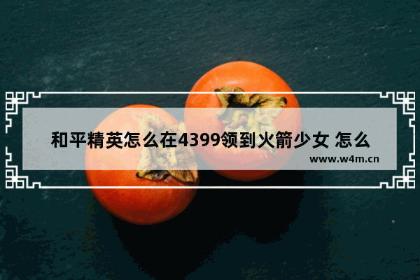 和平精英怎么在4399领到火箭少女 怎么在和平精英里不用关注他也能领取火箭少女