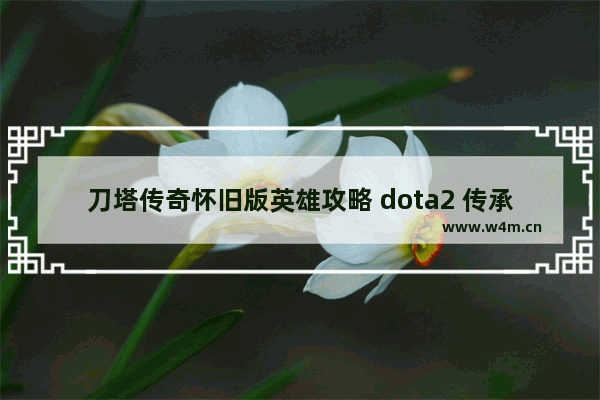 刀塔传奇怀旧版英雄攻略 dota2 传承号