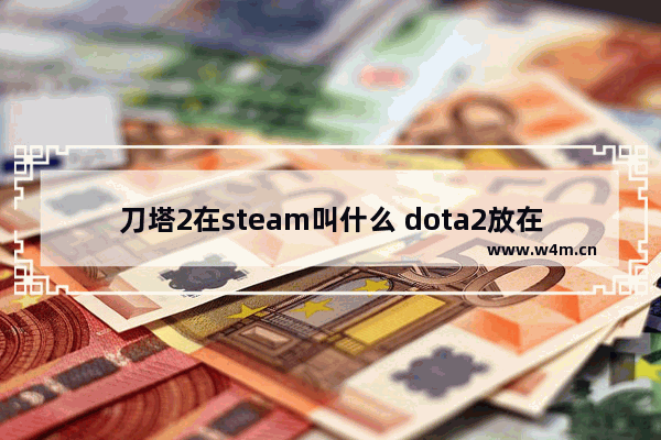 刀塔2在steam叫什么 dota2放在steam哪个文件夹