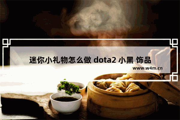 迷你小礼物怎么做 dota2 小黑 饰品