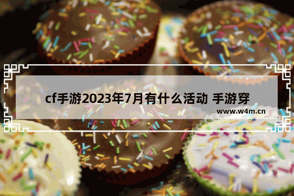 cf手游2023年7月有什么活动 手游穿越火线的活动