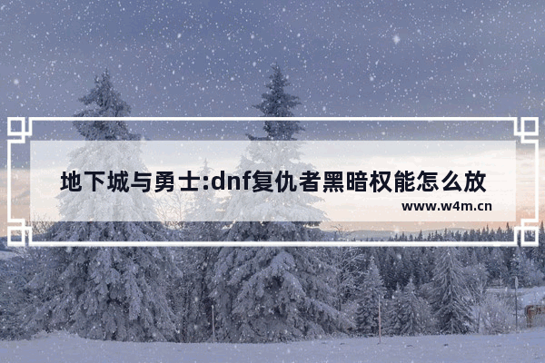 地下城与勇士:dnf复仇者黑暗权能怎么放 地下城与勇士黑暗中的