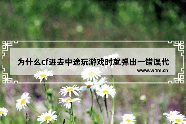 为什么cf进去中途玩游戏时就弹出一错误代码 怎么回事 穿越火线代码错误