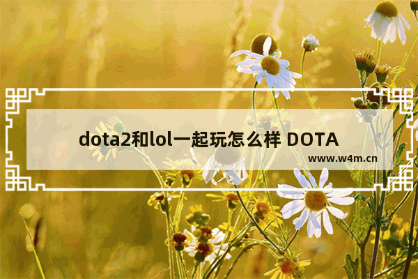 dota2和lol一起玩怎么样 DOTA2与LOL对比哪个技术含量高