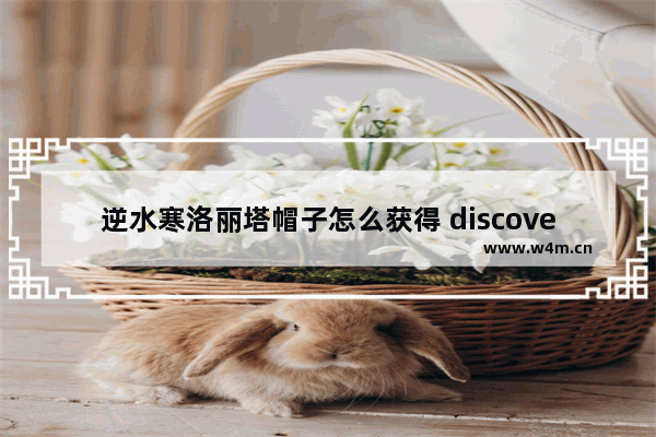 逆水寒洛丽塔帽子怎么获得 discover的名词发明者