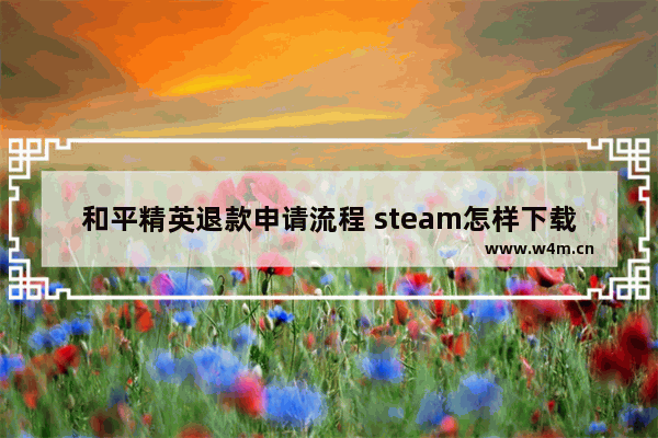 和平精英退款申请流程 steam怎样下载和平精英