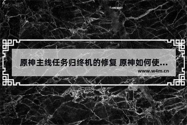 原神主线任务归终机的修复 原神如何使用归终机